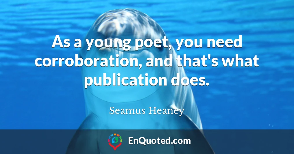 As a young poet, you need corroboration, and that's what publication does.