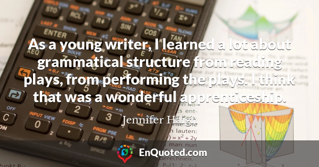 As a young writer, I learned a lot about grammatical structure from reading plays, from performing the plays. I think that was a wonderful apprenticeship.