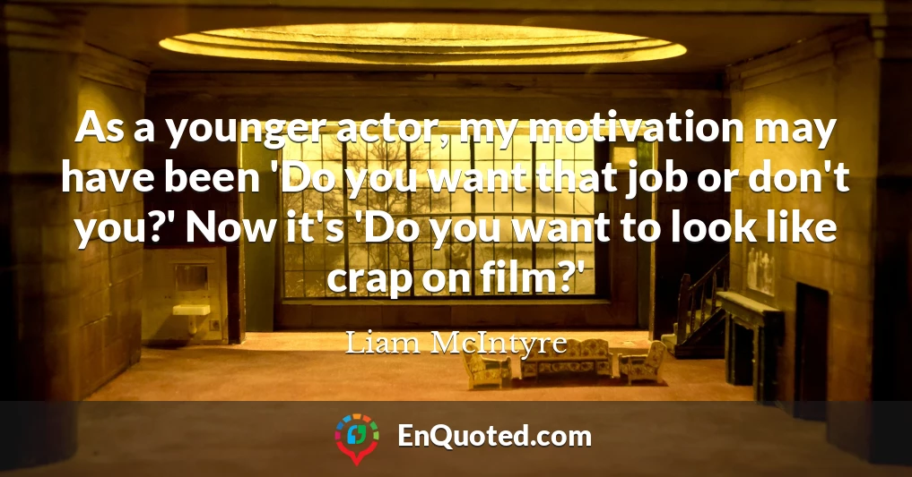 As a younger actor, my motivation may have been 'Do you want that job or don't you?' Now it's 'Do you want to look like crap on film?'