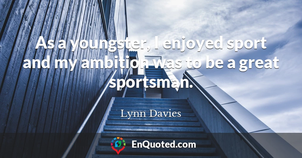 As a youngster, I enjoyed sport and my ambition was to be a great sportsman.
