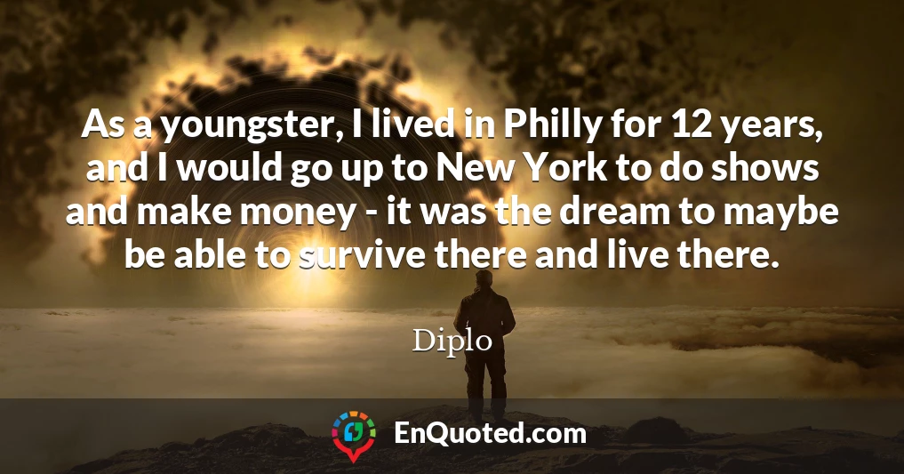 As a youngster, I lived in Philly for 12 years, and I would go up to New York to do shows and make money - it was the dream to maybe be able to survive there and live there.