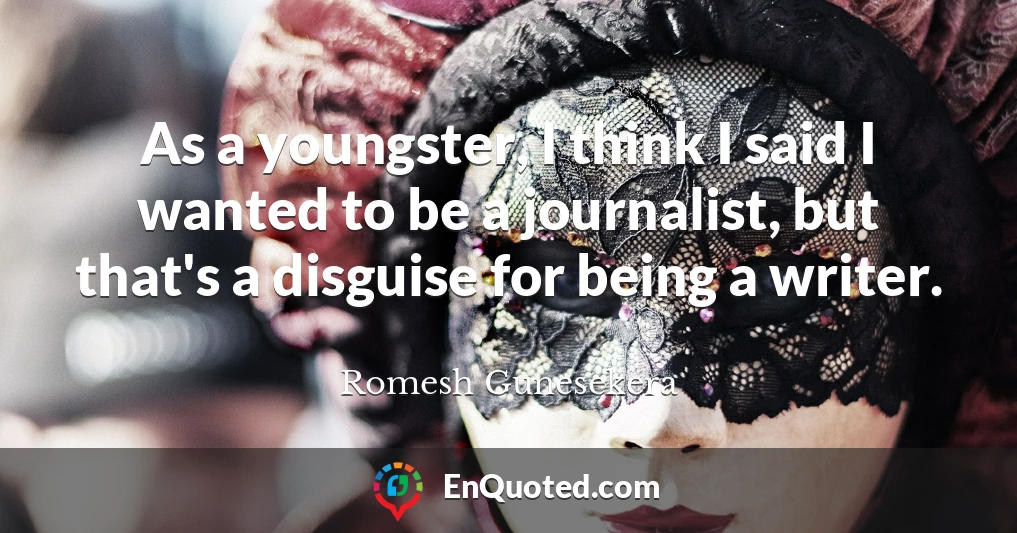 As a youngster, I think I said I wanted to be a journalist, but that's a disguise for being a writer.