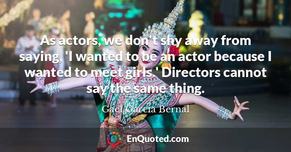As actors, we don't shy away from saying, 'I wanted to be an actor because I wanted to meet girls.' Directors cannot say the same thing.