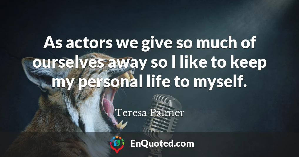 As actors we give so much of ourselves away so I like to keep my personal life to myself.