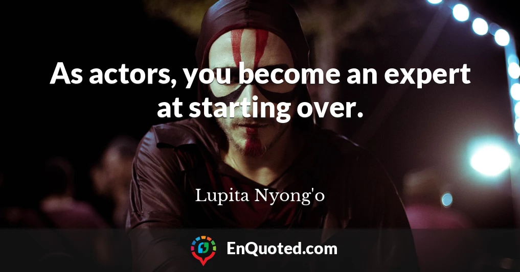 As actors, you become an expert at starting over.