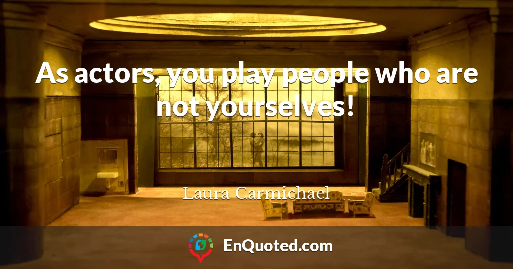 As actors, you play people who are not yourselves!