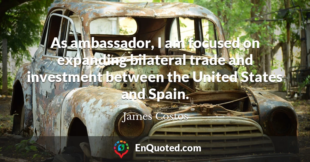 As ambassador, I am focused on expanding bilateral trade and investment between the United States and Spain.