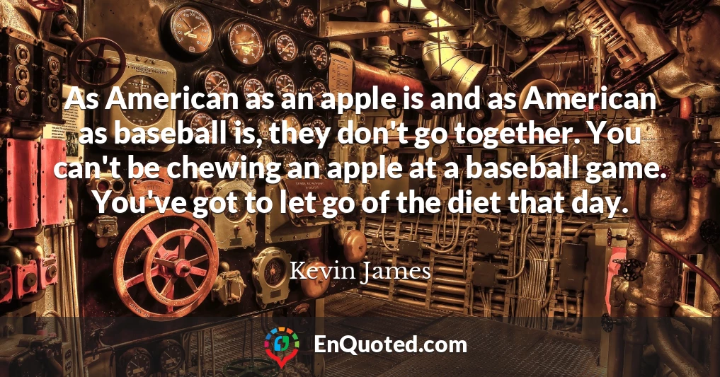 As American as an apple is and as American as baseball is, they don't go together. You can't be chewing an apple at a baseball game. You've got to let go of the diet that day.
