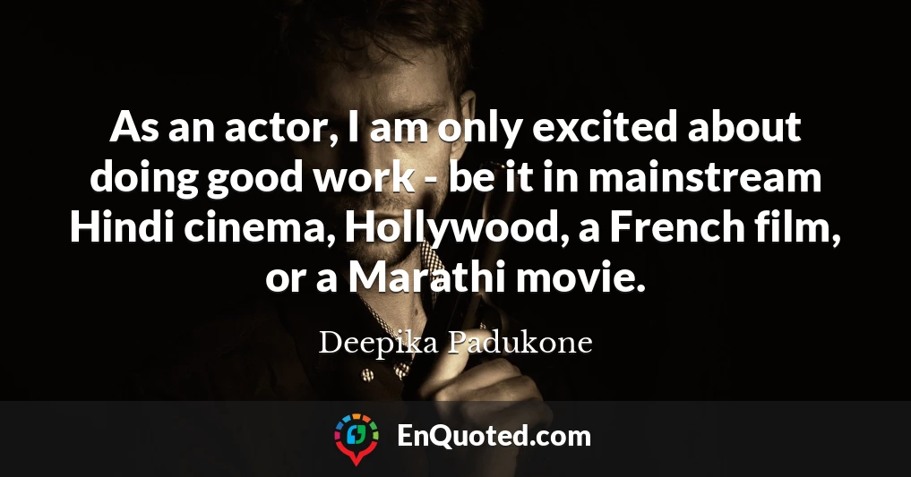 As an actor, I am only excited about doing good work - be it in mainstream Hindi cinema, Hollywood, a French film, or a Marathi movie.