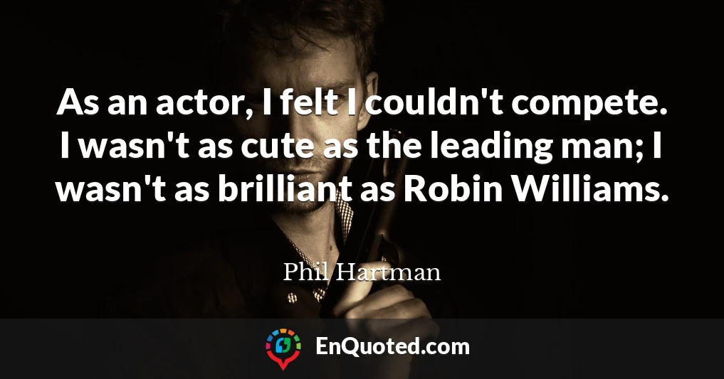 As an actor, I felt I couldn't compete. I wasn't as cute as the leading man; I wasn't as brilliant as Robin Williams.