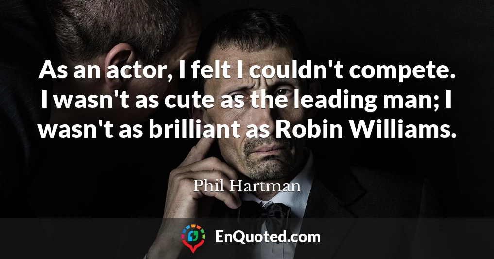 As an actor, I felt I couldn't compete. I wasn't as cute as the leading man; I wasn't as brilliant as Robin Williams.