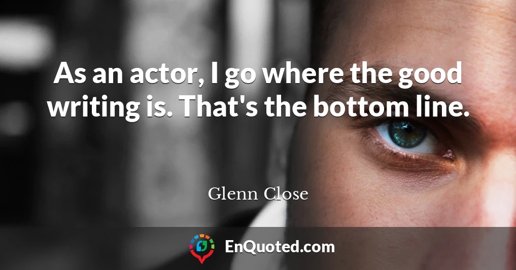 As an actor, I go where the good writing is. That's the bottom line.