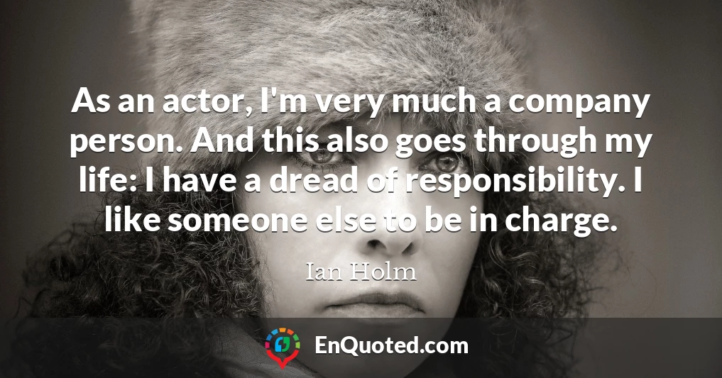 As an actor, I'm very much a company person. And this also goes through my life: I have a dread of responsibility. I like someone else to be in charge.