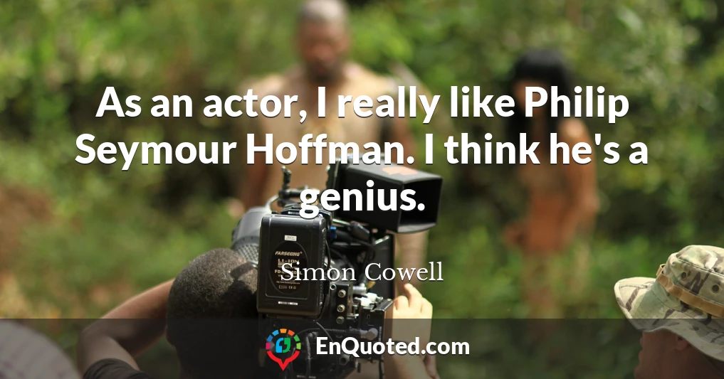 As an actor, I really like Philip Seymour Hoffman. I think he's a genius.