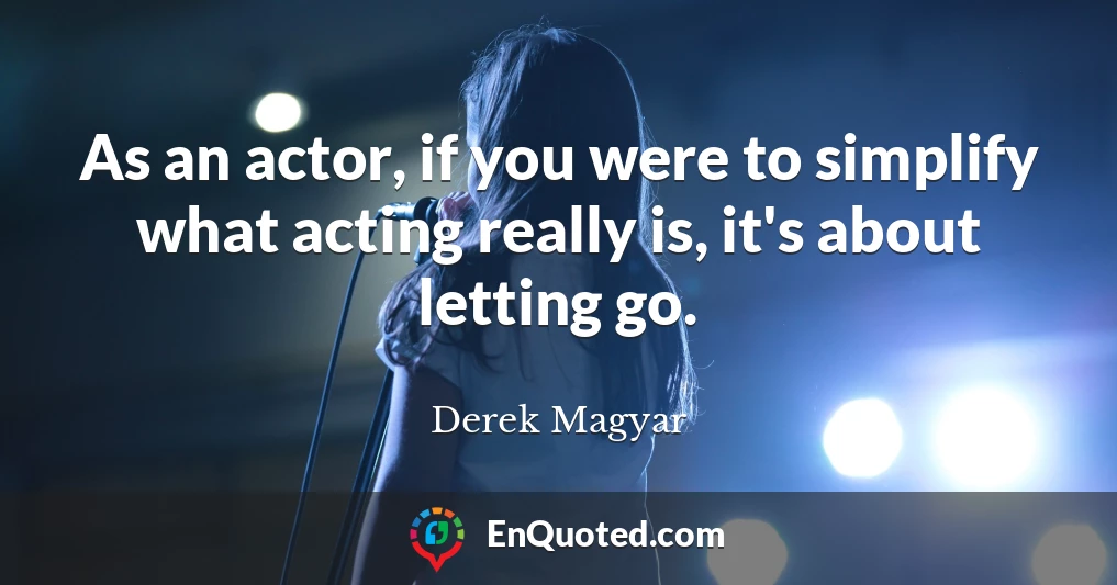 As an actor, if you were to simplify what acting really is, it's about letting go.