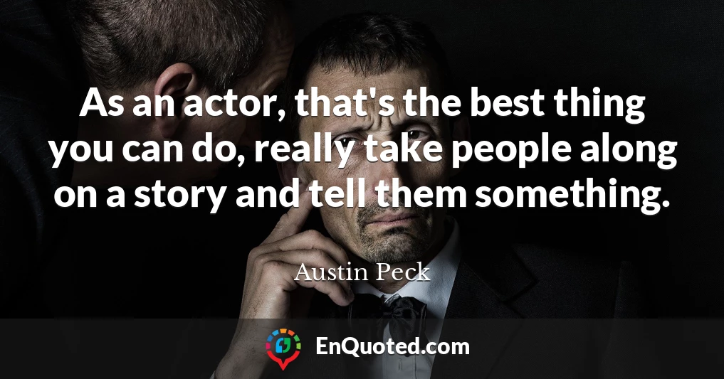As an actor, that's the best thing you can do, really take people along on a story and tell them something.