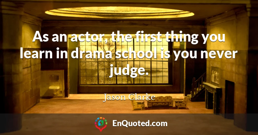 As an actor, the first thing you learn in drama school is you never judge.