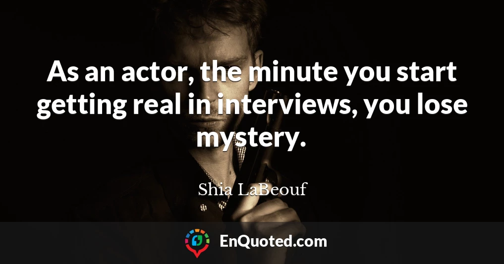 As an actor, the minute you start getting real in interviews, you lose mystery.