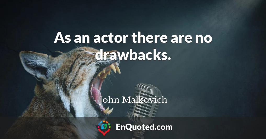 As an actor there are no drawbacks.