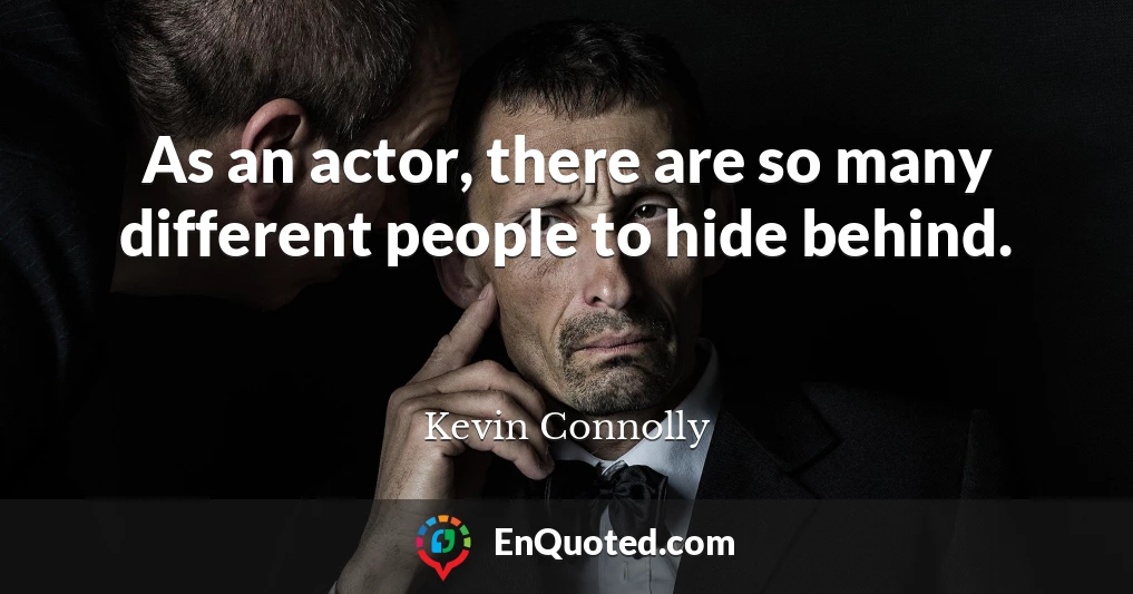 As an actor, there are so many different people to hide behind.