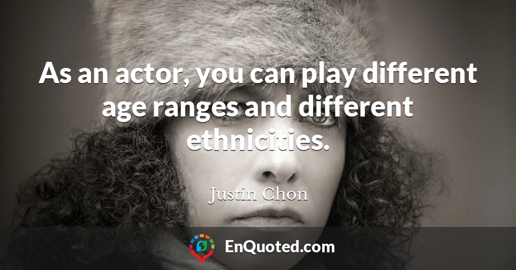 As an actor, you can play different age ranges and different ethnicities.