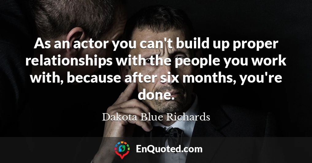 As an actor you can't build up proper relationships with the people you work with, because after six months, you're done.