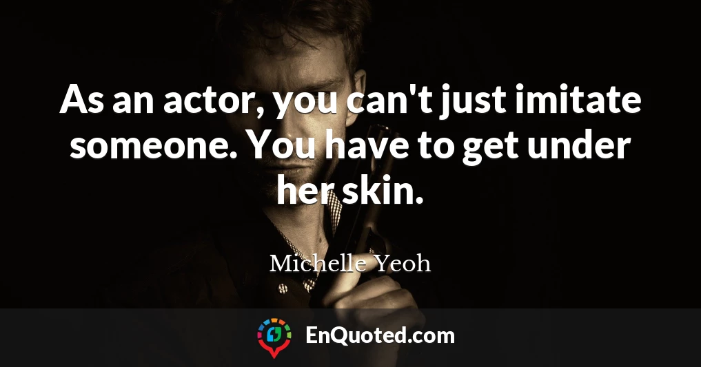 As an actor, you can't just imitate someone. You have to get under her skin.