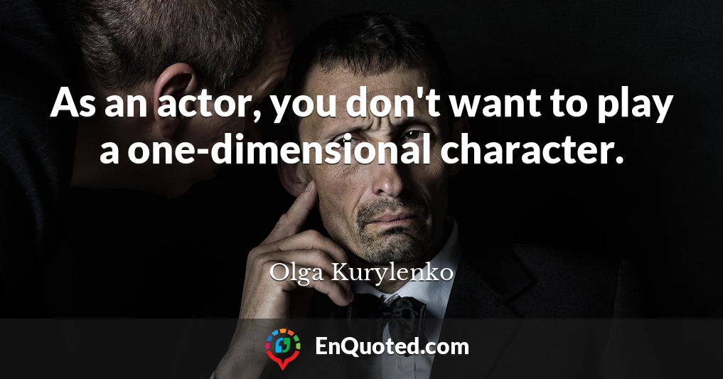 As an actor, you don't want to play a one-dimensional character.