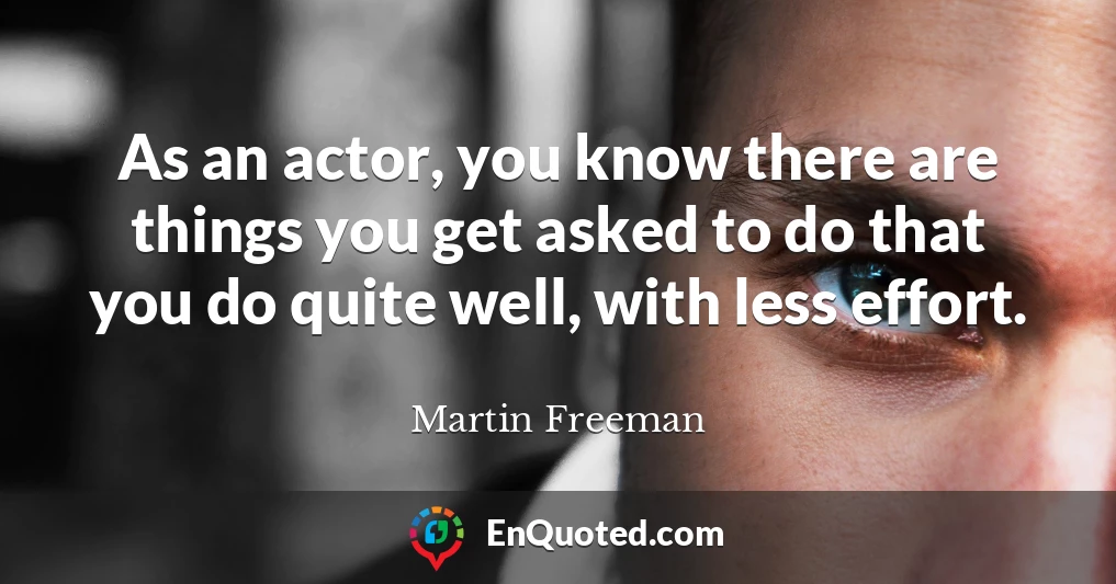 As an actor, you know there are things you get asked to do that you do quite well, with less effort.