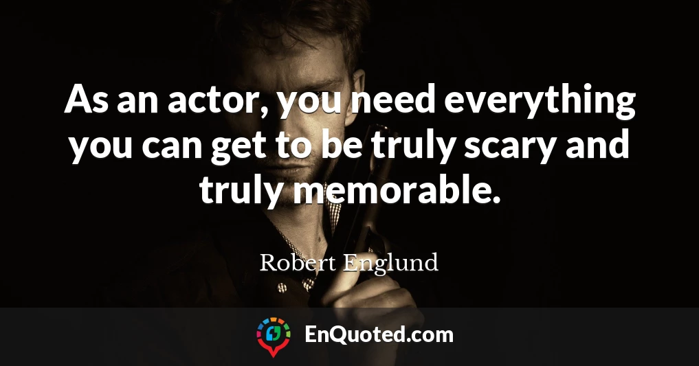 As an actor, you need everything you can get to be truly scary and truly memorable.