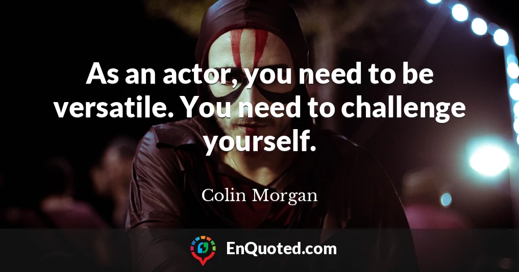 As an actor, you need to be versatile. You need to challenge yourself.