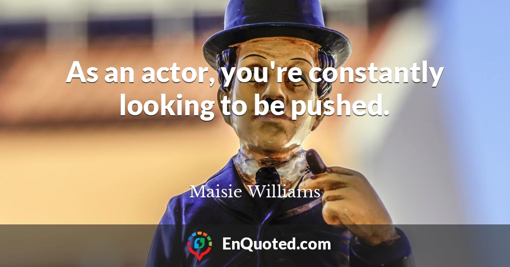 As an actor, you're constantly looking to be pushed.