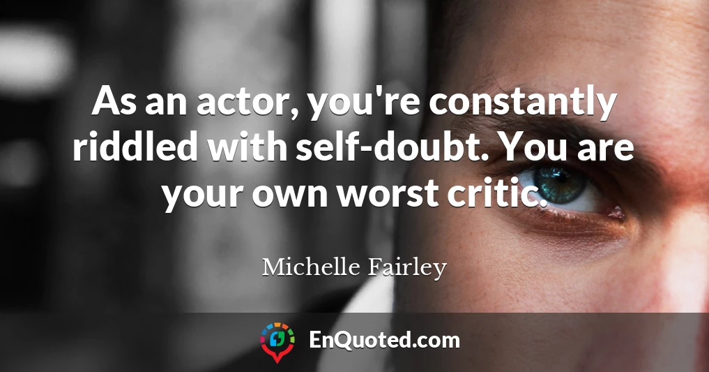 As an actor, you're constantly riddled with self-doubt. You are your own worst critic.