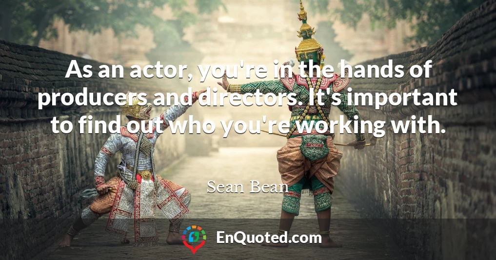 As an actor, you're in the hands of producers and directors. It's important to find out who you're working with.