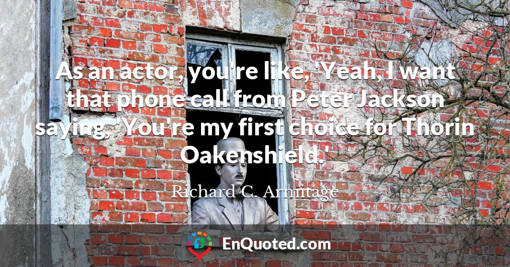 As an actor, you're like, 'Yeah, I want that phone call from Peter Jackson saying, 'You're my first choice for Thorin Oakenshield.'