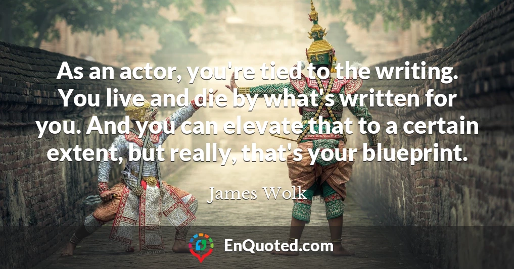 As an actor, you're tied to the writing. You live and die by what's written for you. And you can elevate that to a certain extent, but really, that's your blueprint.