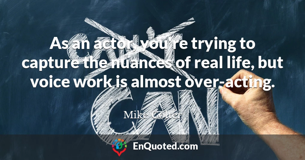 As an actor, you're trying to capture the nuances of real life, but voice work is almost over-acting.