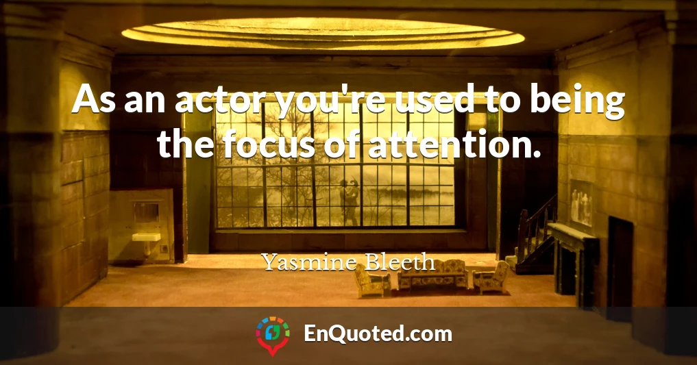 As an actor you're used to being the focus of attention.