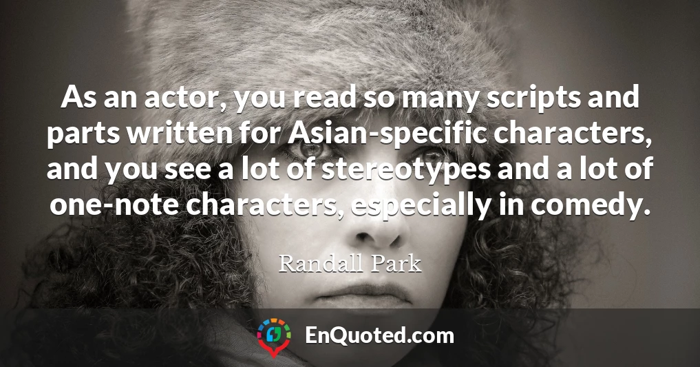 As an actor, you read so many scripts and parts written for Asian-specific characters, and you see a lot of stereotypes and a lot of one-note characters, especially in comedy.