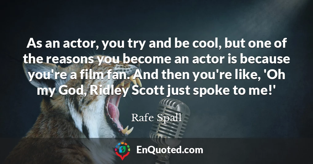 As an actor, you try and be cool, but one of the reasons you become an actor is because you're a film fan. And then you're like, 'Oh my God, Ridley Scott just spoke to me!'