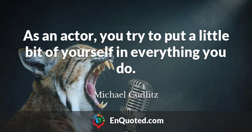 As an actor, you try to put a little bit of yourself in everything you do.