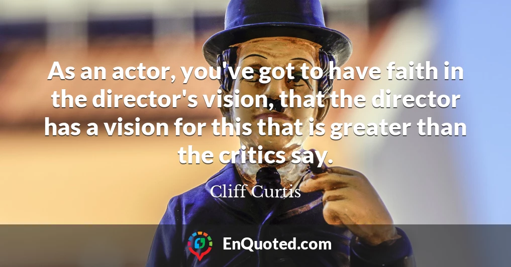 As an actor, you've got to have faith in the director's vision, that the director has a vision for this that is greater than the critics say.