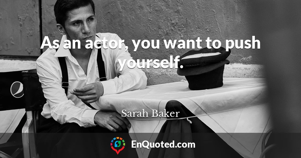 As an actor, you want to push yourself.