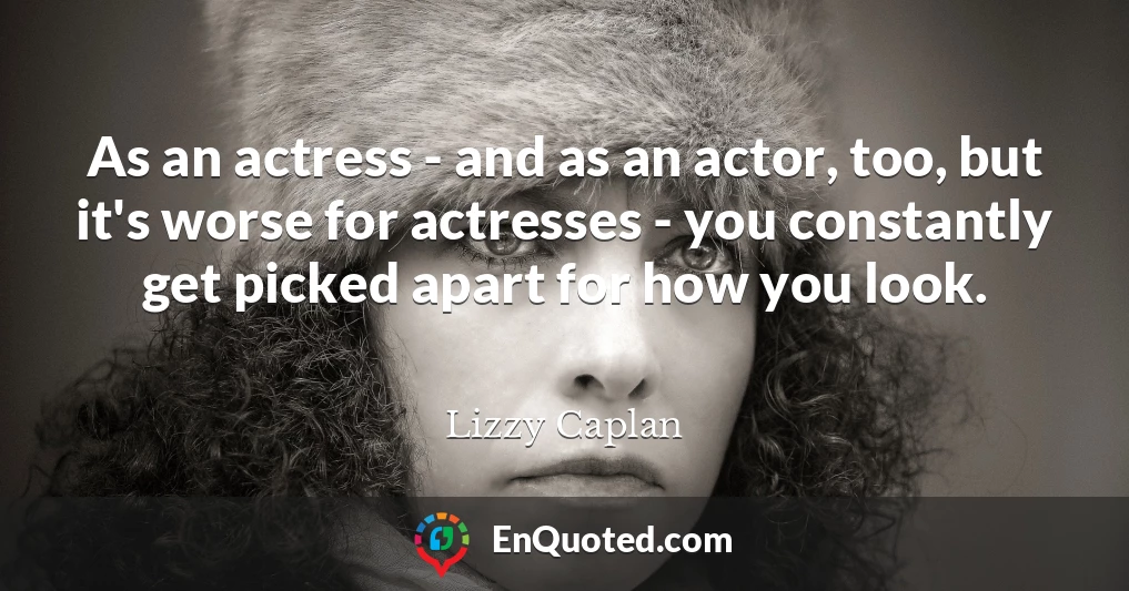As an actress - and as an actor, too, but it's worse for actresses - you constantly get picked apart for how you look.