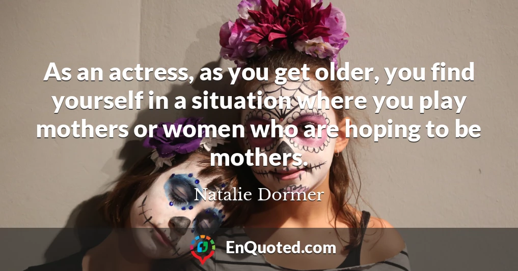 As an actress, as you get older, you find yourself in a situation where you play mothers or women who are hoping to be mothers.