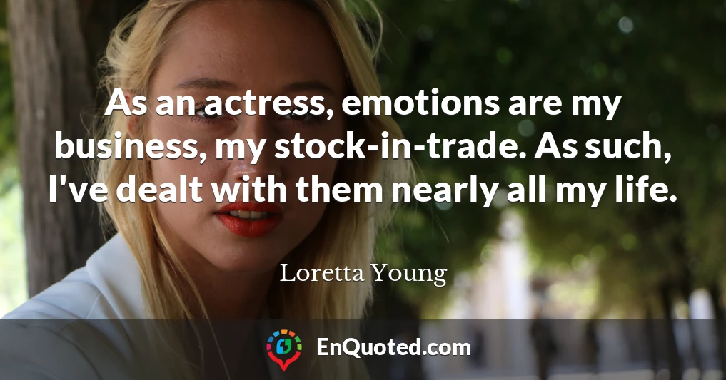 As an actress, emotions are my business, my stock-in-trade. As such, I've dealt with them nearly all my life.