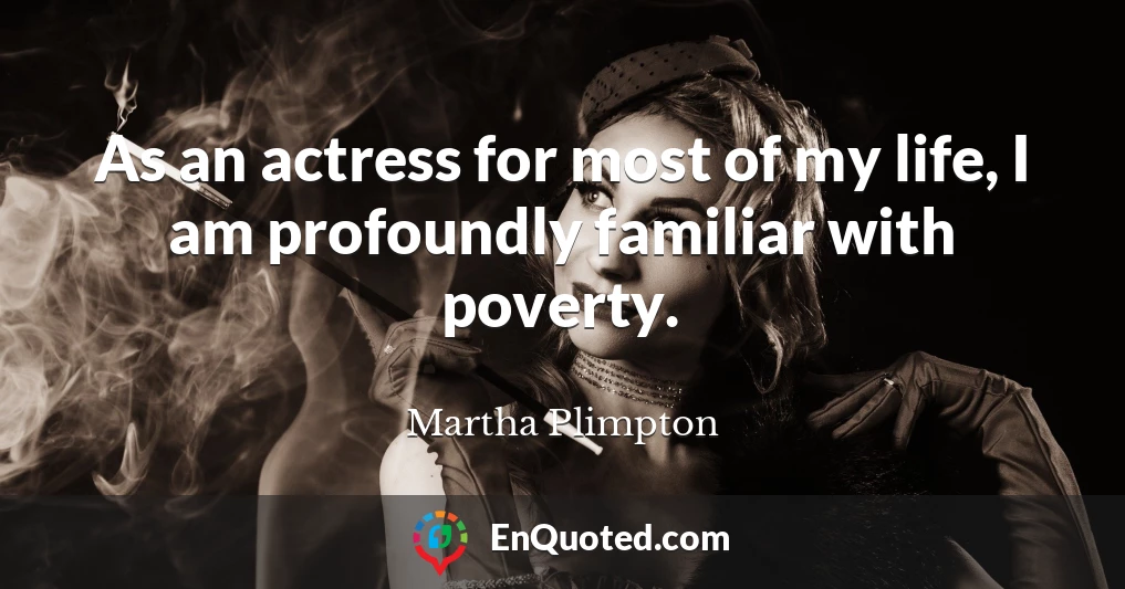 As an actress for most of my life, I am profoundly familiar with poverty.