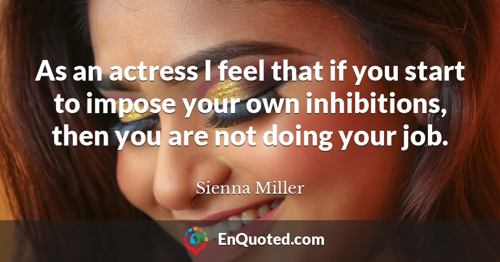 As an actress I feel that if you start to impose your own inhibitions, then you are not doing your job.