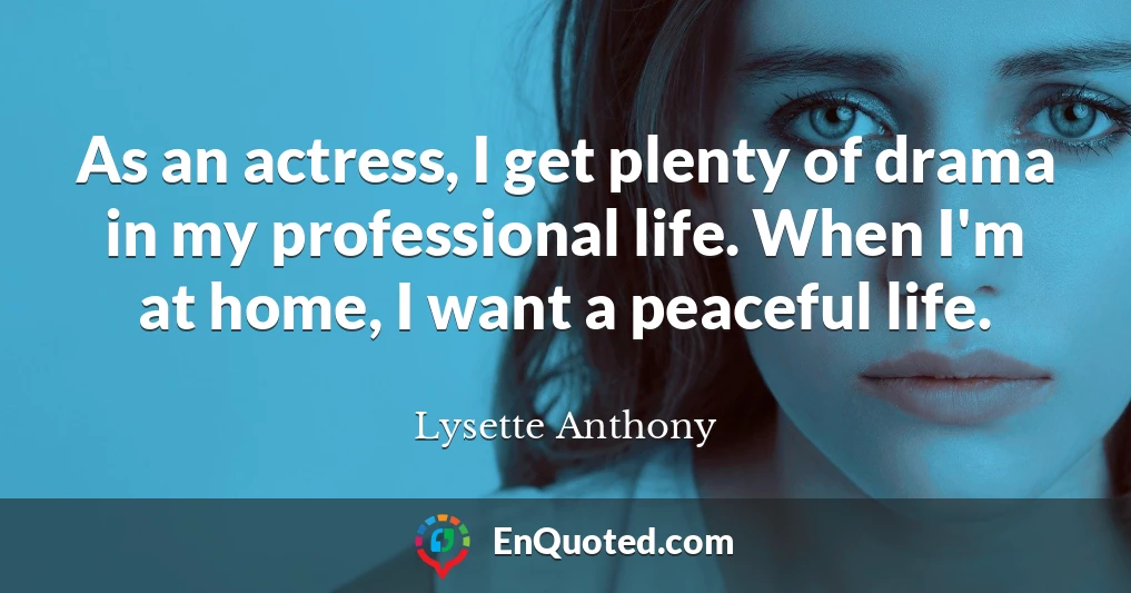 As an actress, I get plenty of drama in my professional life. When I'm at home, I want a peaceful life.
