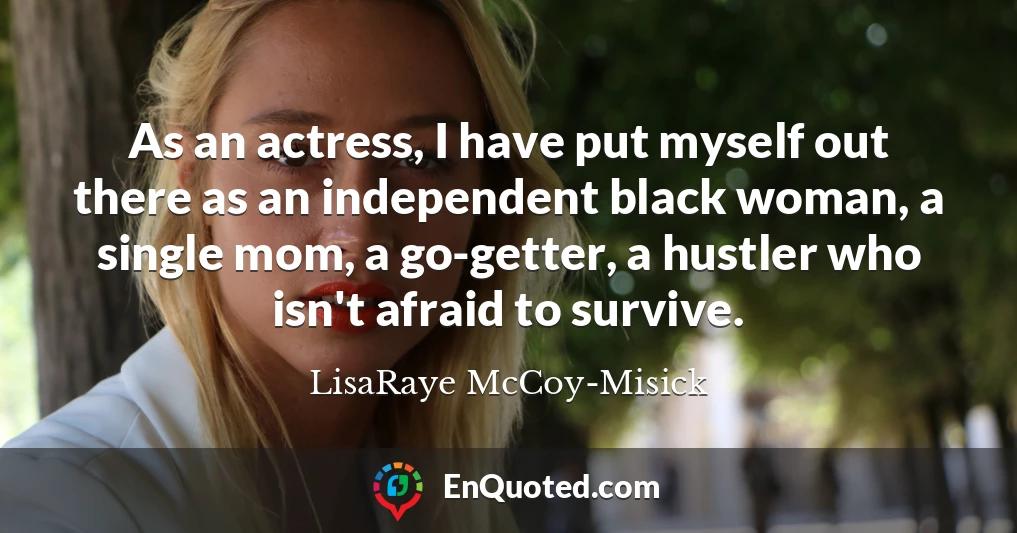 As an actress, I have put myself out there as an independent black woman, a single mom, a go-getter, a hustler who isn't afraid to survive.